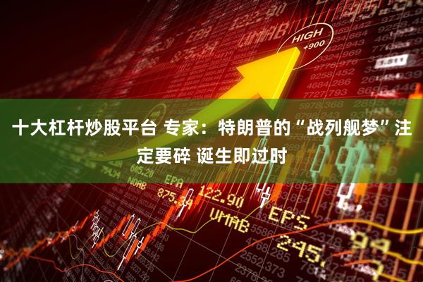 十大杠杆炒股平台 专家：特朗普的“战列舰梦”注定要碎 诞生即过时