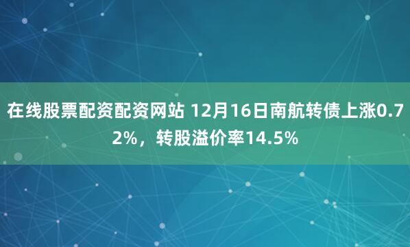 在线股票配资配资网站 12月16日南航转债上涨0.72%，转股溢价率14.5%