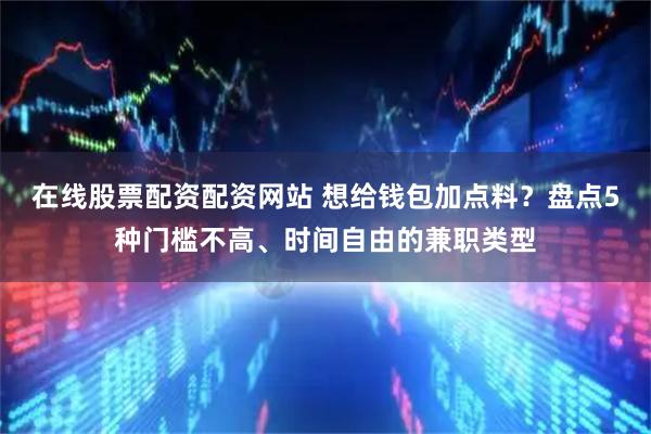 在线股票配资配资网站 想给钱包加点料？盘点5种门槛不高、时间自由的兼职类型