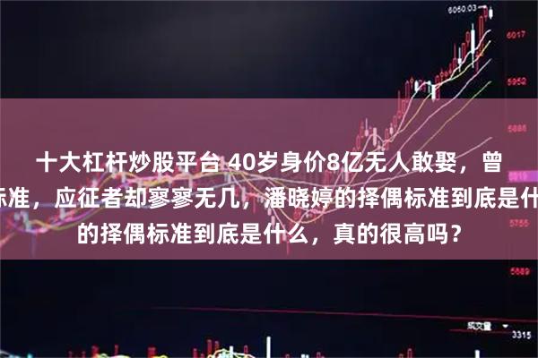 十大杠杆炒股平台 40岁身价8亿无人敢娶，曾公开了四条择偶标准，应征者却寥寥无几，潘晓婷的择偶标准到底是什么，真的很高吗？