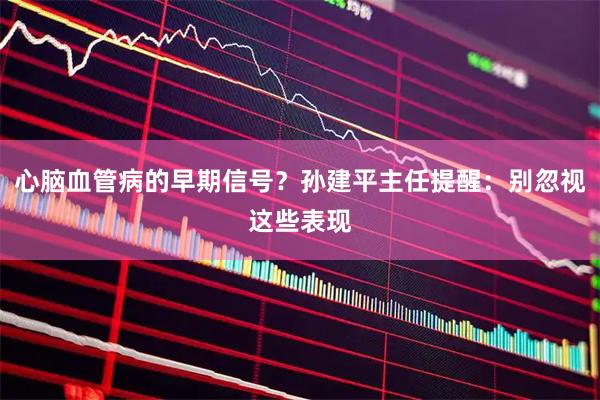 心脑血管病的早期信号？孙建平主任提醒：别忽视这些表现