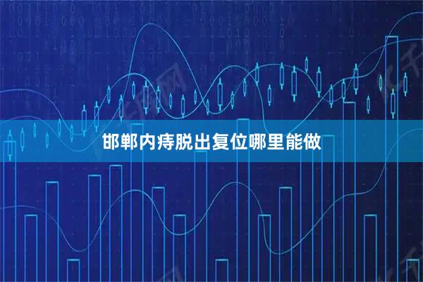 邯郸内痔脱出复位哪里能做