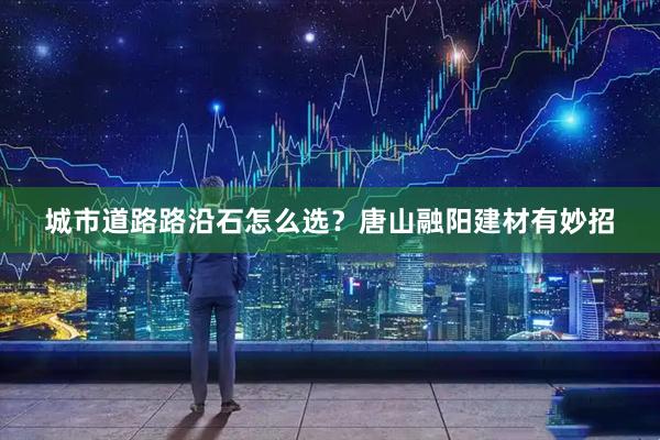 城市道路路沿石怎么选？唐山融阳建材有妙招