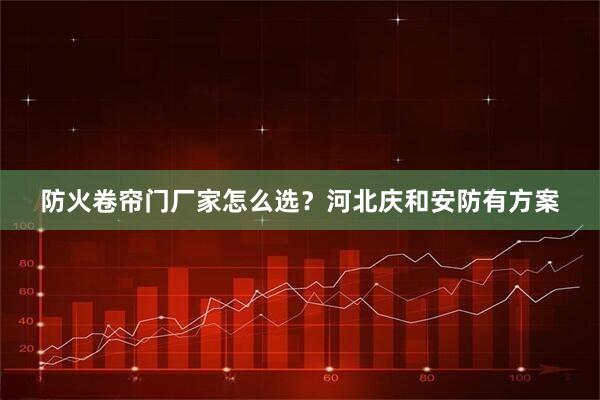 防火卷帘门厂家怎么选？河北庆和安防有方案