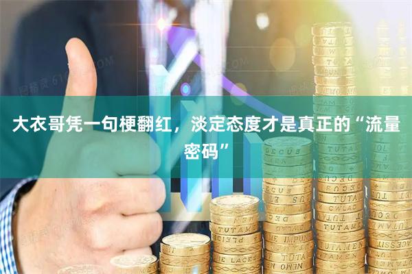 大衣哥凭一句梗翻红，淡定态度才是真正的“流量密码”