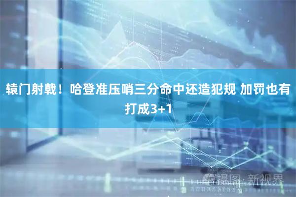 辕门射戟！哈登准压哨三分命中还造犯规 加罚也有打成3+1