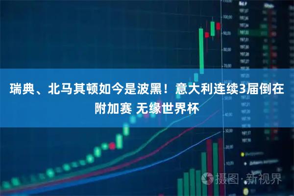 瑞典、北马其顿如今是波黑！意大利连续3届倒在附加赛 无缘世界杯