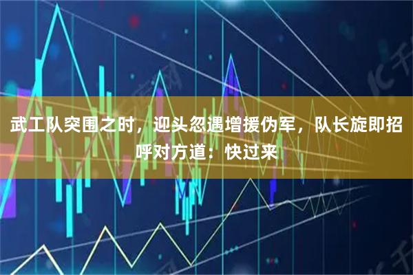 武工队突围之时，迎头忽遇增援伪军，队长旋即招呼对方道：快过来