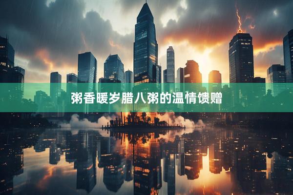 粥香暖岁腊八粥的温情馈赠