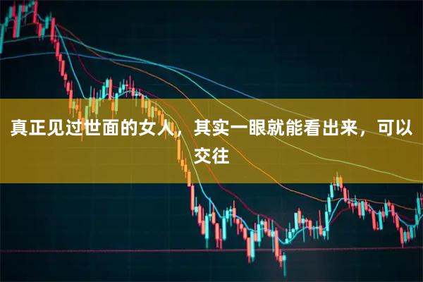 真正见过世面的女人，其实一眼就能看出来，可以交往