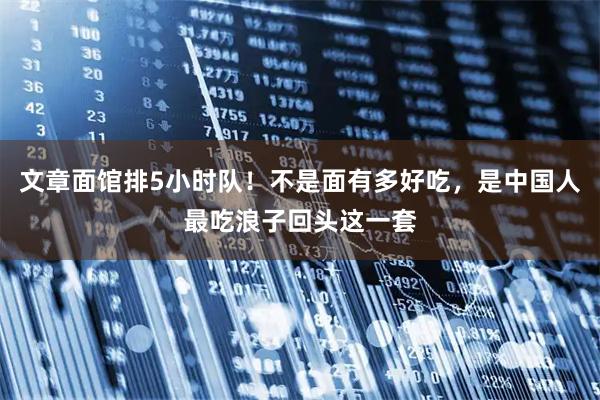 文章面馆排5小时队！不是面有多好吃，是中国人最吃浪子回头这一套