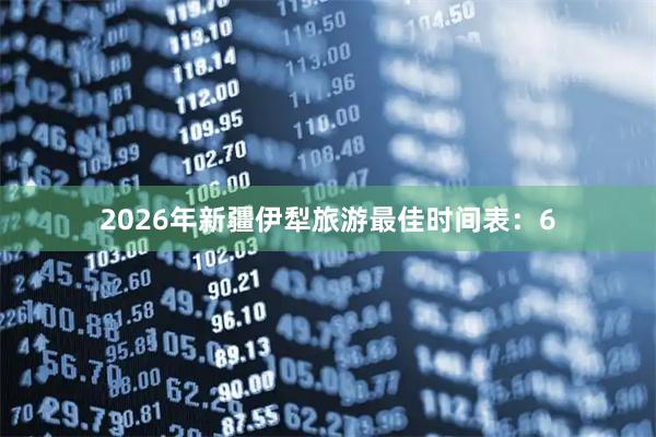 2026年新疆伊犁旅游最佳时间表：6