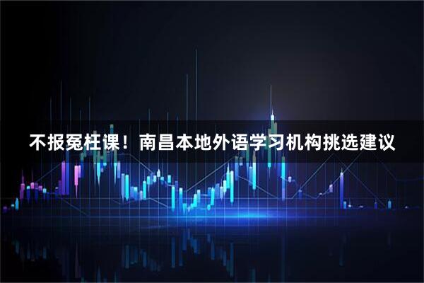 不报冤枉课！南昌本地外语学习机构挑选建议