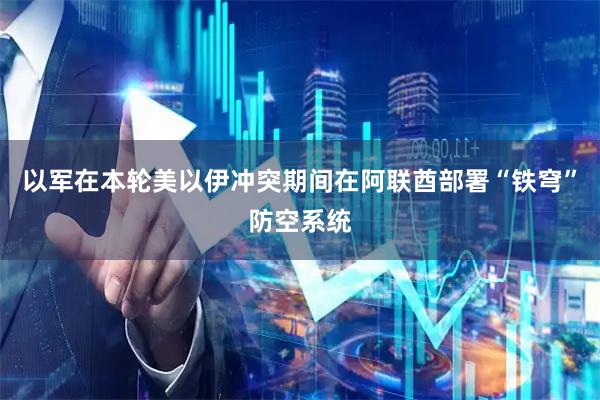 以军在本轮美以伊冲突期间在阿联酋部署“铁穹”防空系统