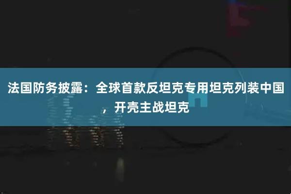 法国防务披露：全球首款反坦克专用坦克列装中国，开壳主战坦克