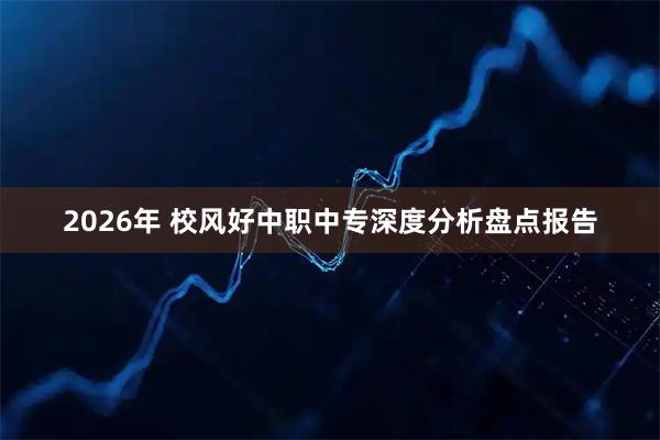 2026年 校风好中职中专深度分析盘点报告
