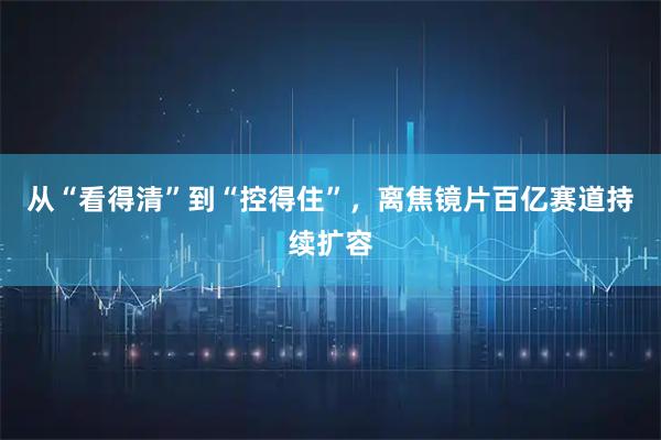 从“看得清”到“控得住”，离焦镜片百亿赛道持续扩容