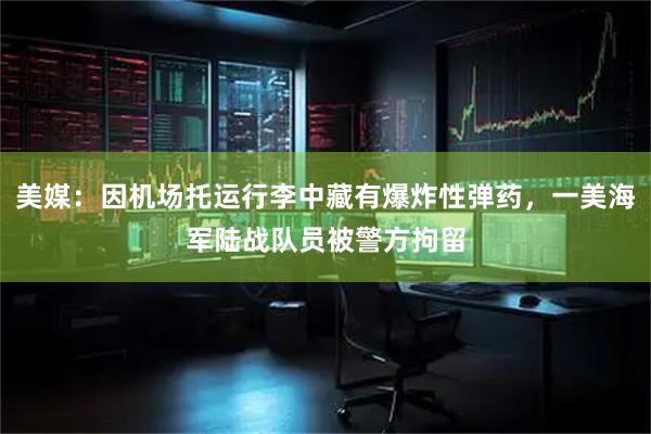 美媒：因机场托运行李中藏有爆炸性弹药，一美海军陆战队员被警方拘留