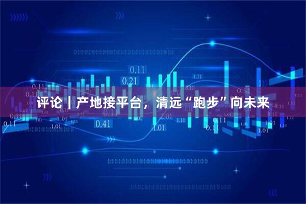 评论｜产地接平台，清远“跑步”向未来