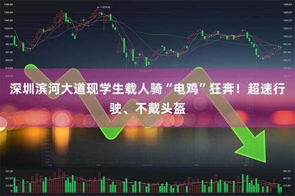 深圳滨河大道现学生载人骑“电鸡”狂奔！超速行驶、不戴头盔