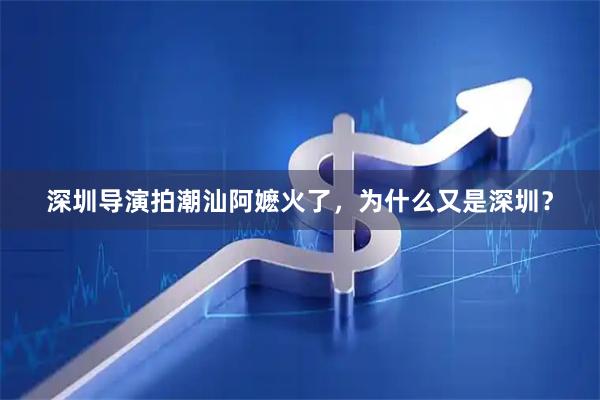 深圳导演拍潮汕阿嬷火了，为什么又是深圳？