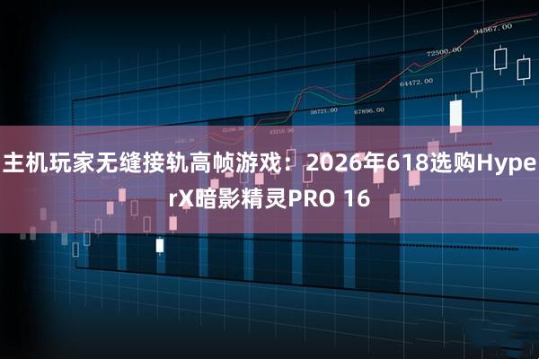 主机玩家无缝接轨高帧游戏：2026年618选购HyperX暗影精灵PRO 16