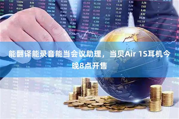 能翻译能录音能当会议助理，当贝Air 1S耳机今晚8点开售