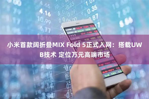 小米首款阔折叠MIX Fold 5正式入网：搭载UWB技术 定位万元高端市场