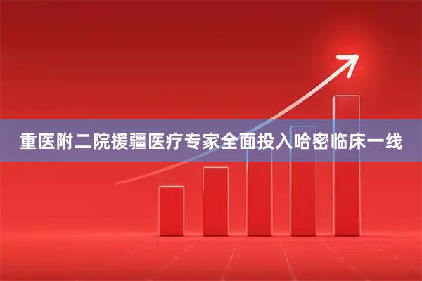 重医附二院援疆医疗专家全面投入哈密临床一线