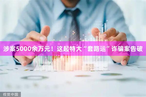 涉案5000余万元！这起特大“套路运”诈骗案告破