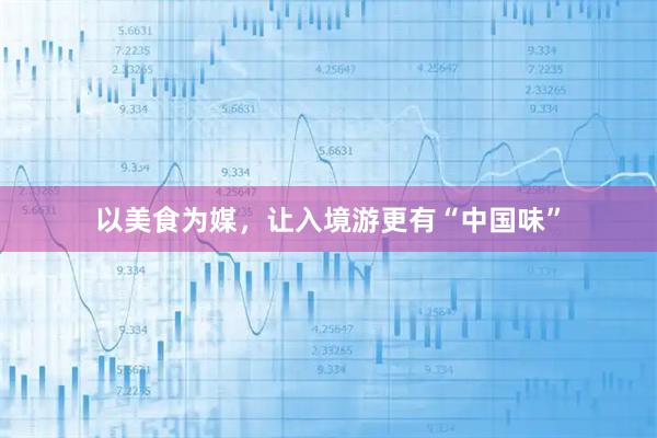 以美食为媒，让入境游更有“中国味”