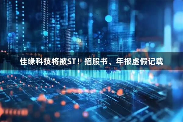佳缘科技将被ST！招股书、年报虚假记载