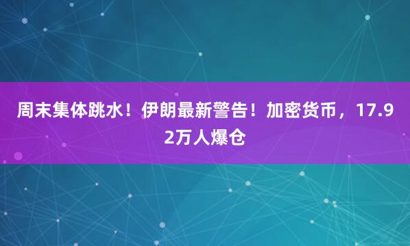 周末集体跳水！伊朗最新警告！加密货币，17.92万人爆仓