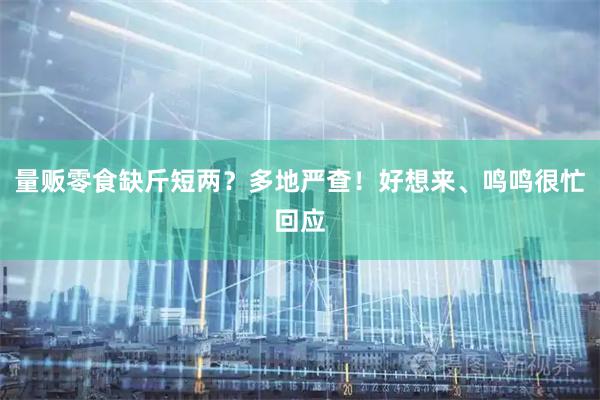 量贩零食缺斤短两？多地严查！好想来、鸣鸣很忙回应